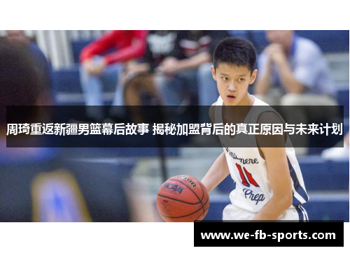 周琦重返新疆男篮幕后故事 揭秘加盟背后的真正原因与未来计划