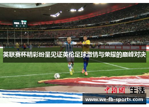 英联赛杯精彩纷呈见证英伦足球激情与荣耀的巅峰对决