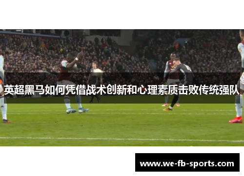 英超黑马如何凭借战术创新和心理素质击败传统强队 英超黑马如何凭借战术创新和心理素质击败传统强队