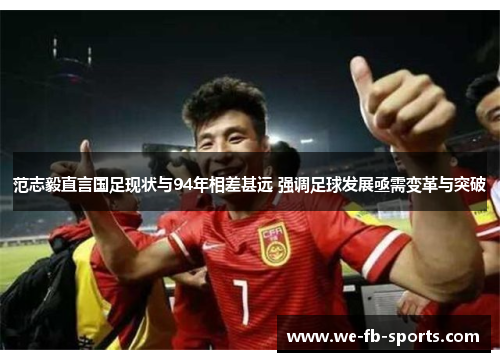 范志毅直言国足现状与94年相差甚远 强调足球发展亟需变革与突破 范志毅直言国足现状与94年相差甚远 强调足球发展亟需变革与突破