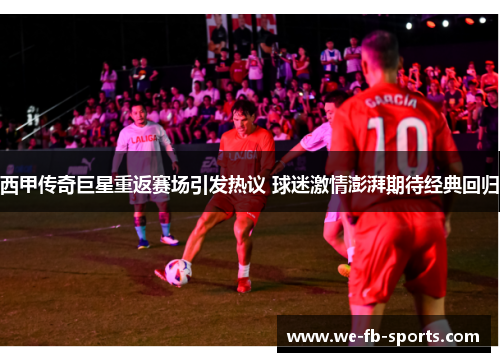 西甲传奇巨星重返赛场引发热议 球迷激情澎湃期待经典回归