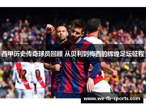 西甲历史传奇球员回顾 从贝利到梅西的辉煌足坛征程