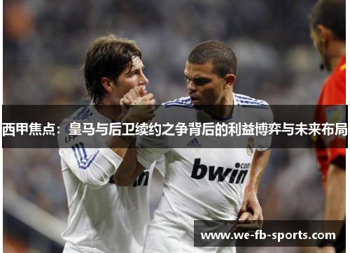 西甲焦点：皇马与后卫续约之争背后的利益博弈与未来布局