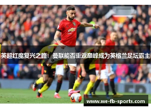 英超红魔复兴之路:曼联能否重返巅峰成为英格兰足坛霸主 英超红魔复兴之路:曼联能否重返巅峰成为英格兰足坛霸主