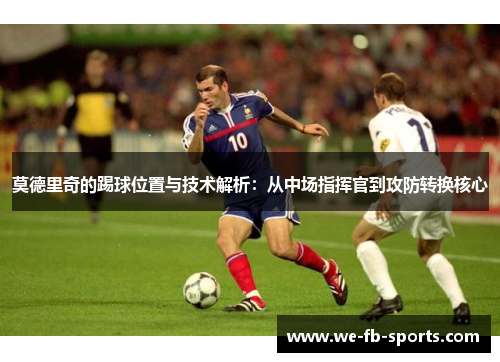 莫德里奇的踢球位置与技术解析:从中场指挥官到攻防转换核心 莫德里奇的踢球位置与技术解析:从中场指挥官到攻防转换核心