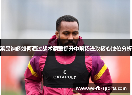 莱昂纳多如何通过战术调整提升中前场进攻核心地位分析