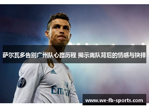 萨尔瓦多告别广州队心路历程 揭示离队背后的情感与抉择