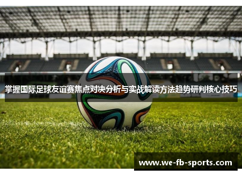 掌握国际足球友谊赛焦点对决分析与实战解读方法趋势研判核心技巧