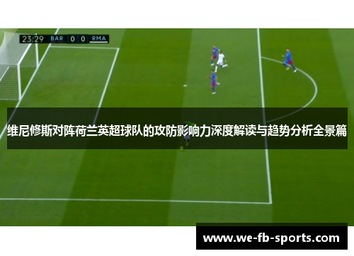 维尼修斯对阵荷兰英超球队的攻防影响力深度解读与趋势分析全景篇 维尼修斯对阵荷兰英超球队的攻防影响力深度解读与趋势分析全景篇