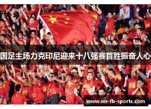 国足主场力克印尼迎来十八强赛首胜振奋人心