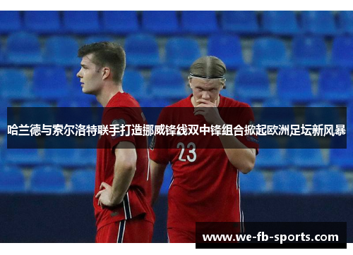 哈兰德与索尔洛特联手打造挪威锋线双中锋组合掀起欧洲足坛新风暴