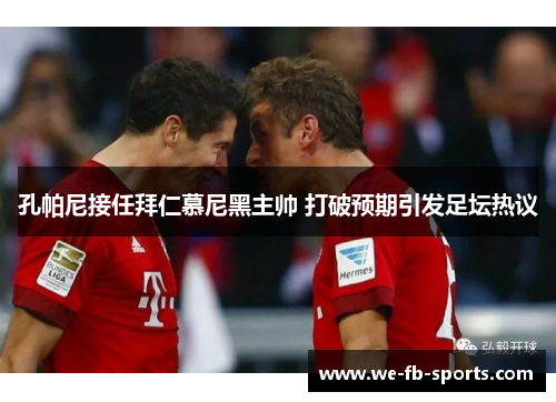 孔帕尼接任拜仁慕尼黑主帅 打破预期引发足坛热议