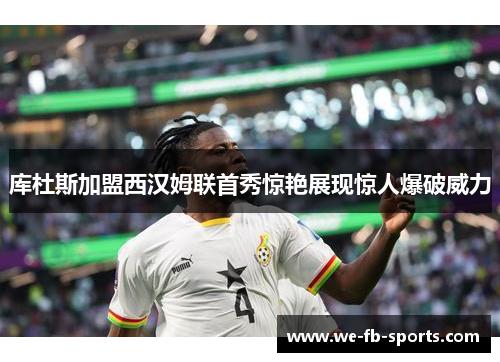 库杜斯加盟西汉姆联首秀惊艳展现惊人爆破威力