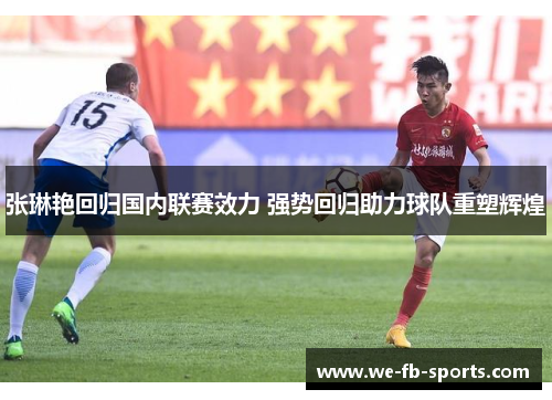 张琳艳回归国内联赛效力 强势回归助力球队重塑辉煌 张琳艳回归国内联赛效力 强势回归助力球队重塑辉煌