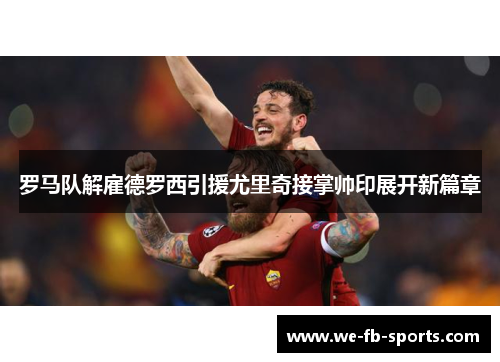 罗马队解雇德罗西引援尤里奇接掌帅印展开新篇章 罗马队解雇德罗西引援尤里奇接掌帅印展开新篇章