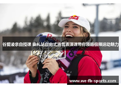 谷爱凌亲自授课 崇礼站自由式滑雪表演课带你领略极限运动魅力