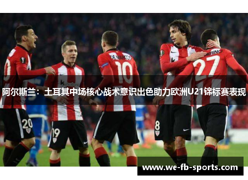 阿尔斯兰：土耳其中场核心战术意识出色助力欧洲U21锦标赛表现