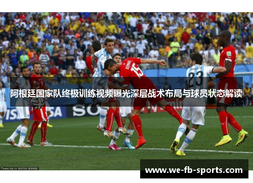 阿根廷国家队终极训练视频曝光深层战术布局与球员状态解读 阿根廷国家队终极训练视频曝光深层战术布局与球员状态解读