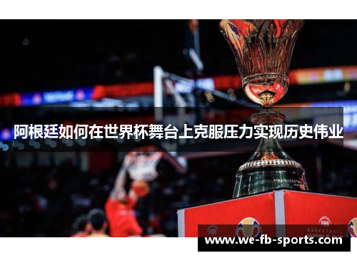 阿根廷如何在世界杯舞台上克服压力实现历史伟业 阿根廷如何在世界杯舞台上克服压力实现历史伟业
