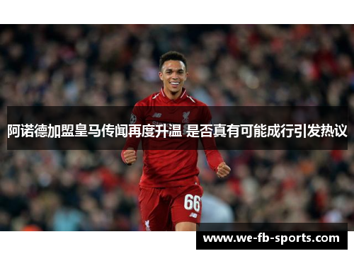 阿诺德加盟皇马传闻再度升温 是否真有可能成行引发热议