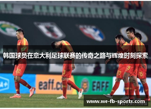 韩国球员在意大利足球联赛的传奇之路与辉煌时刻探索 韩国球员在意大利足球联赛的传奇之路与辉煌时刻探索