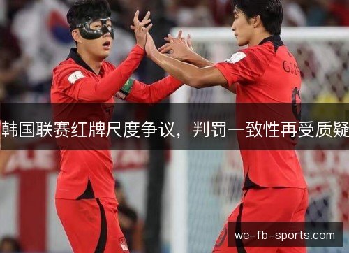韩国联赛红牌尺度争议,判罚一致性再受质疑 韩国联赛红牌尺度争议,判罚一致性再受质疑