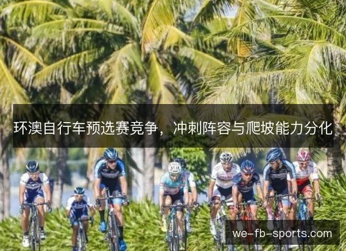 环澳自行车预选赛竞争,冲刺阵容与爬坡能力分化 环澳自行车预选赛竞争,冲刺阵容与爬坡能力分化